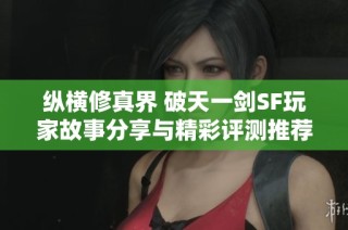 纵横修真界 破天一剑SF玩家故事分享与精彩评测推荐