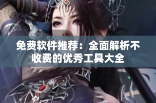 免费软件推荐：全面解析不收费的优秀工具大全