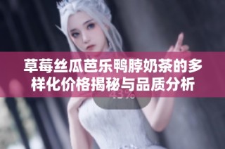 草莓丝瓜芭乐鸭脖奶茶的多样化价格揭秘与品质分析
