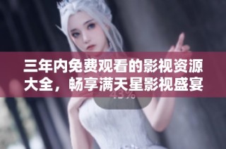 三年内免费观看的影视资源大全，畅享满天星影视盛宴