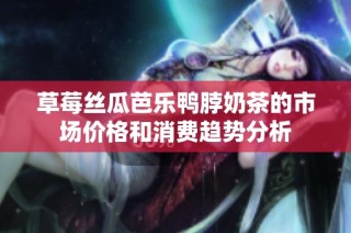 草莓丝瓜芭乐鸭脖奶茶的市场价格和消费趋势分析