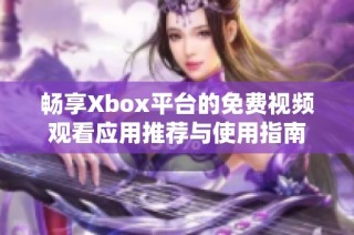 畅享Xbox平台的免费视频观看应用推荐与使用指南