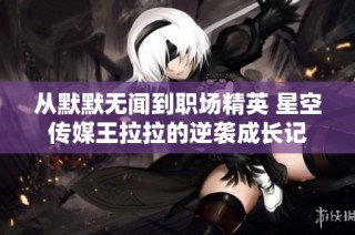 从默默无闻到职场精英 星空传媒王拉拉的逆袭成长记