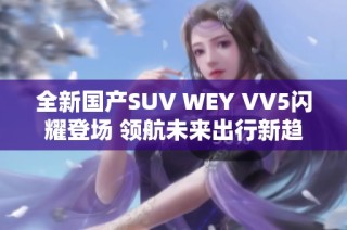 全新国产SUV WEY VV5闪耀登场 领航未来出行新趋势
