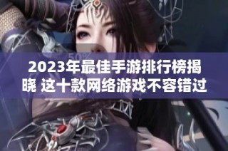 2023年最佳手游排行榜揭晓 这十款网络游戏不容错过