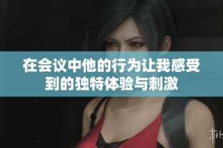 在会议中他的行为让我感受到的独特体验与刺激