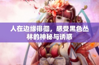 人在边缘徘徊，感受黑色丛林的神秘与诱惑