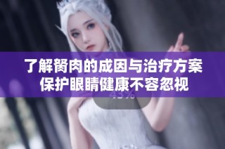 了解胬肉的成因与治疗方案 保护眼睛健康不容忽视
