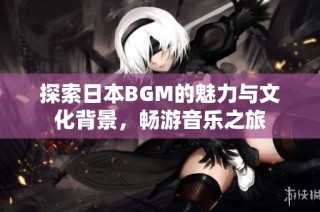 探索日本BGM的魅力与文化背景，畅游音乐之旅