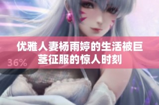 优雅人妻杨雨婷的生活被巨茎征服的惊人时刻
