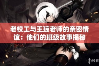 老校工与王琼老师的亲密情谊：他们的班级故事揭秘