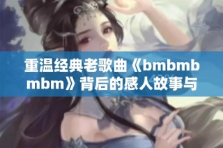 重温经典老歌曲《bmbmbmbm》背后的感人故事与意义