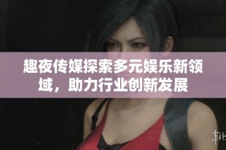 趣夜传媒探索多元娱乐新领域，助力行业创新发展