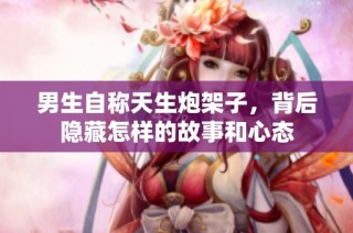 男生自称天生炮架子，背后隐藏怎样的故事和心态