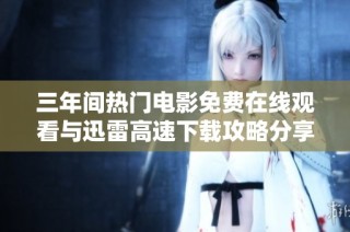 三年间热门电影免费在线观看与迅雷高速下载攻略分享