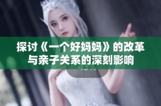 探讨《一个好妈妈》的改革与亲子关系的深刻影响