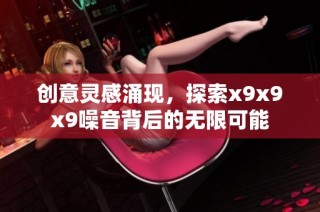 创意灵感涌现，探索x9x9x9噪音背后的无限可能
