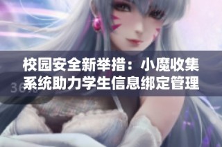 校园安全新举措：小魔收集系统助力学生信息绑定管理