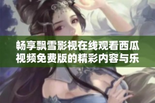 畅享飘雪影视在线观看西瓜视频免费版的精彩内容与乐趣
