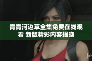 青青河边草全集免费在线观看 新版精彩内容揭晓