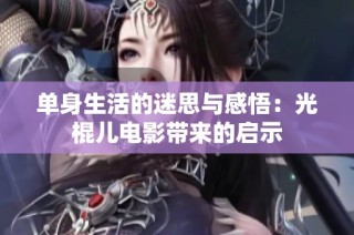 单身生活的迷思与感悟：光棍儿电影带来的启示