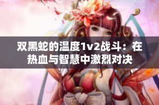 双黑蛇的温度1v2战斗：在热血与智慧中激烈对决