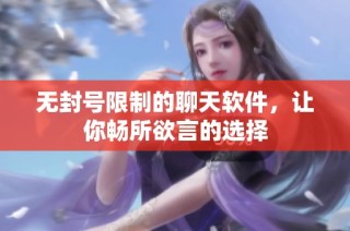 无封号限制的聊天软件，让你畅所欲言的选择