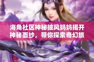 海角社区神秘披风妈妈揭开神秘面纱，带你探索奇幻旅程