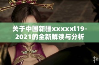 关于中国新疆xxxxxl19-2021的全新解读与分析
