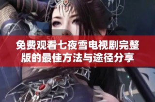 免费观看七夜雪电视剧完整版的最佳方法与途径分享