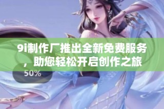 9i制作厂推出全新免费服务，助您轻松开启创作之旅