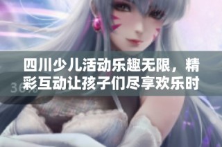 四川少儿活动乐趣无限，精彩互动让孩子们尽享欢乐时光