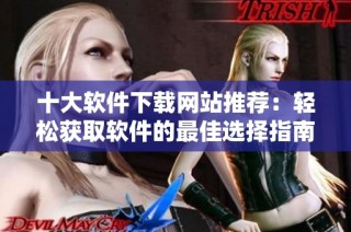 十大软件下载网站推荐：轻松获取软件的最佳选择指南