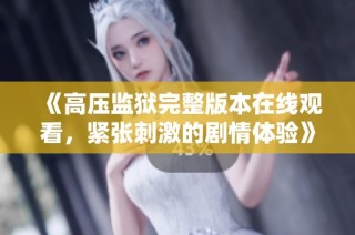 《高压监狱完整版本在线观看，紧张刺激的剧情体验》