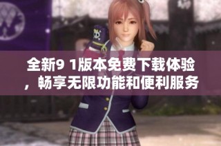 全新9 1版本免费下载体验，畅享无限功能和便利服务