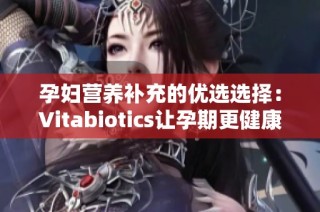 孕妇营养补充的优选选择：Vitabiotics让孕期更健康