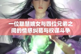 一位聪慧嫡女与四位兄弟之间的情感纠葛与权谋斗争