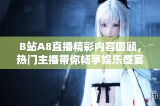 B站A8直播精彩内容回顾，热门主播带你畅享娱乐盛宴