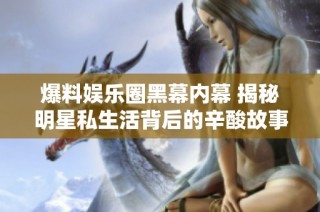 爆料娱乐圈黑幕内幕 揭秘明星私生活背后的辛酸故事