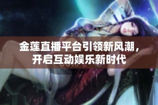 金莲直播平台引领新风潮，开启互动娱乐新时代