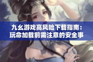九幺游戏高风险下载指南：玩命加载前需注意的安全事项