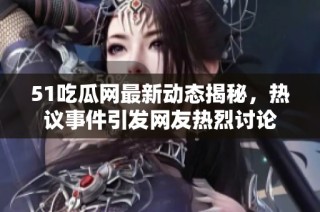 51吃瓜网最新动态揭秘，热议事件引发网友热烈讨论