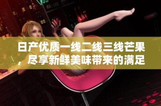 日产优质一线二线三线芒果，尽享新鲜美味带来的满足感