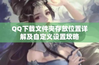 QQ下载文件夹存放位置详解及自定义设置攻略
