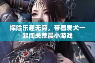 探险乐趣无穷，带着爱犬一起闯关荒晨小游戏