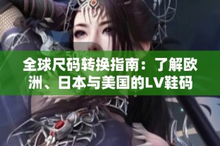 全球尺码转换指南：了解欧洲、日本与美国的LV鞋码对比