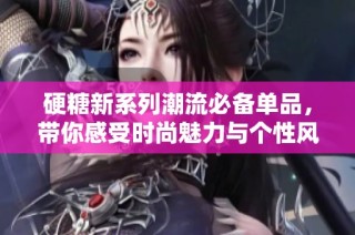 硬糖新系列潮流必备单品，带你感受时尚魅力与个性风采