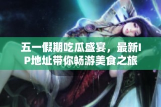 五一假期吃瓜盛宴，最新IP地址带你畅游美食之旅