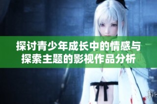 探讨青少年成长中的情感与探索主题的影视作品分析