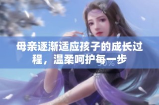 母亲逐渐适应孩子的成长过程，温柔呵护每一步